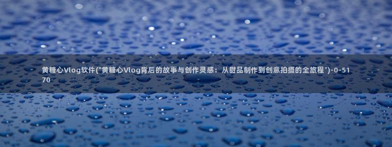 糖心vlog传媒女演员：黄糖心Vlog软件(\